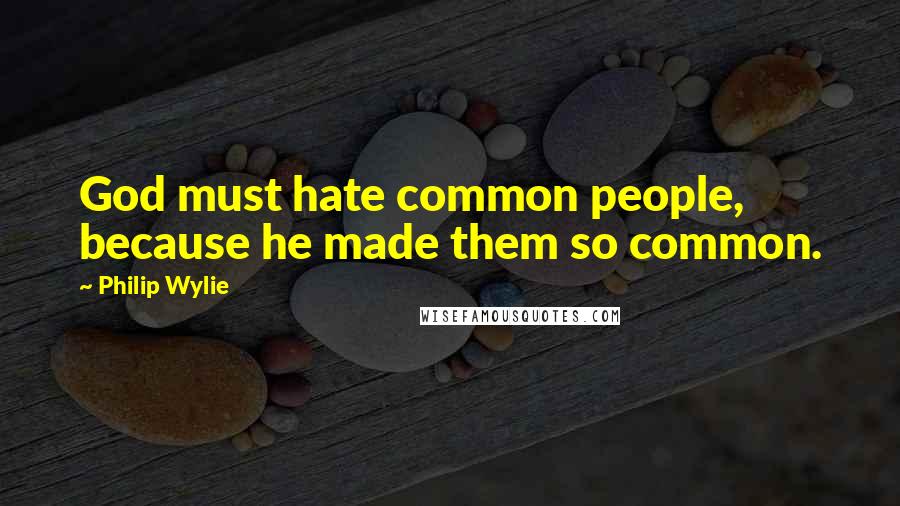 Philip Wylie Quotes: God must hate common people, because he made them so common.