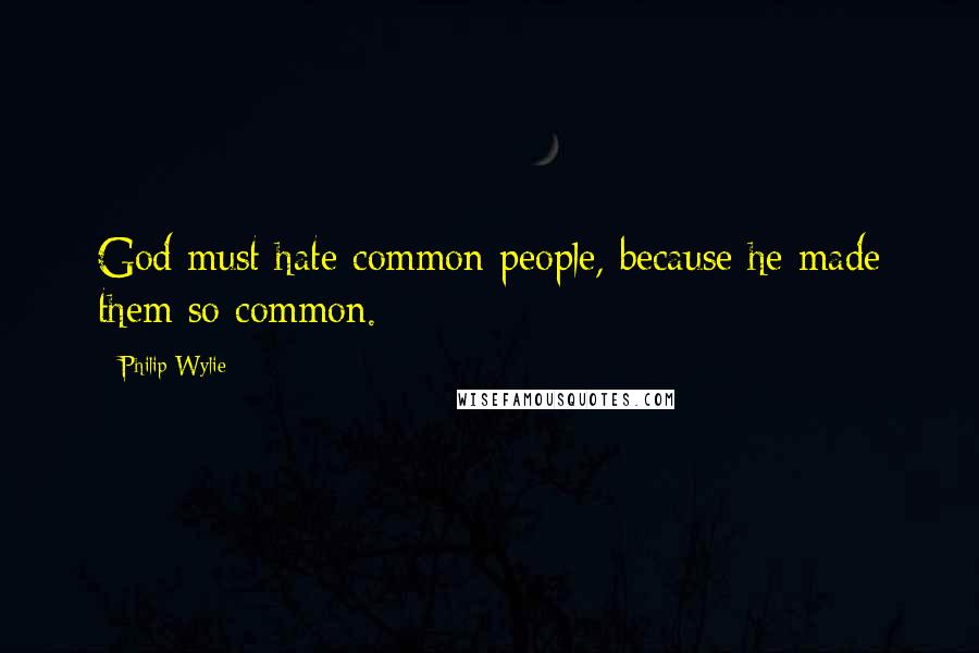 Philip Wylie Quotes: God must hate common people, because he made them so common.