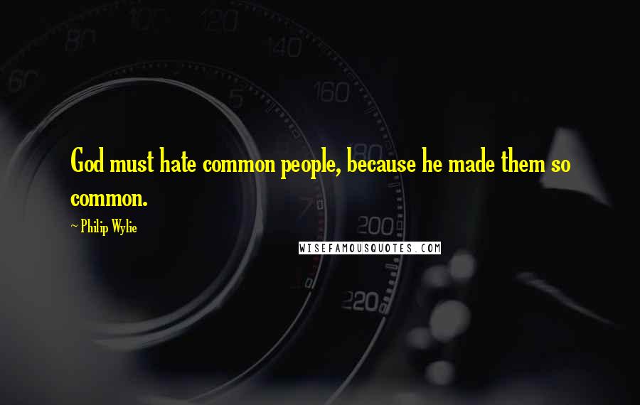 Philip Wylie Quotes: God must hate common people, because he made them so common.