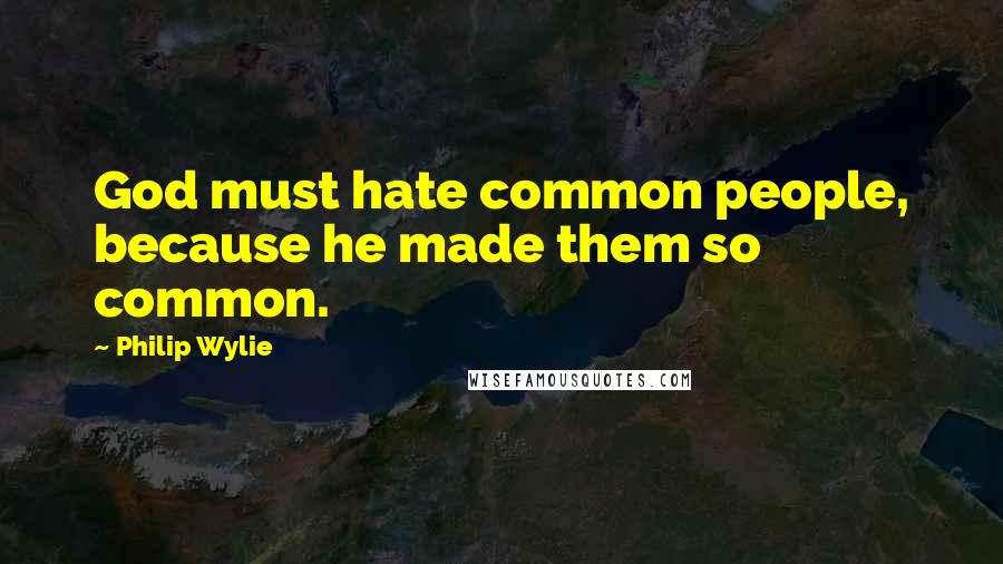 Philip Wylie Quotes: God must hate common people, because he made them so common.