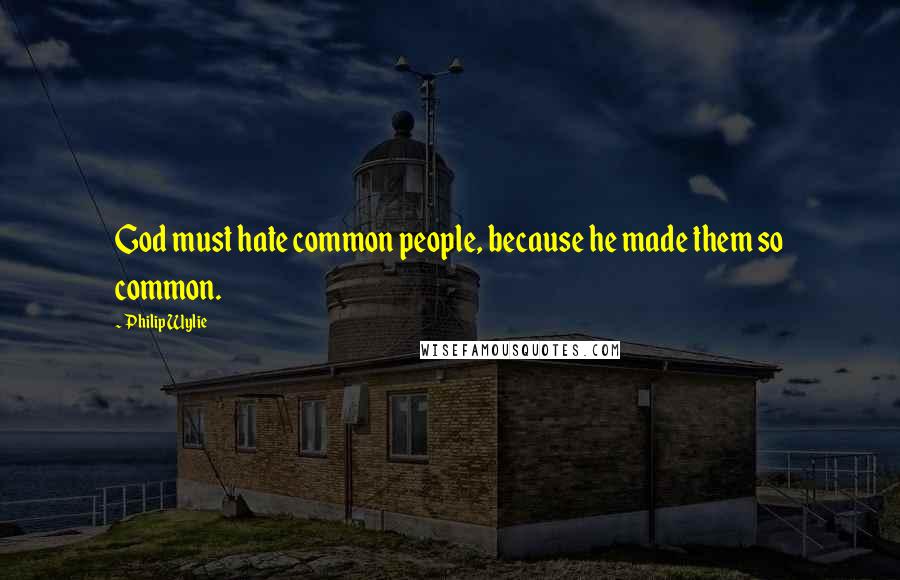 Philip Wylie Quotes: God must hate common people, because he made them so common.
