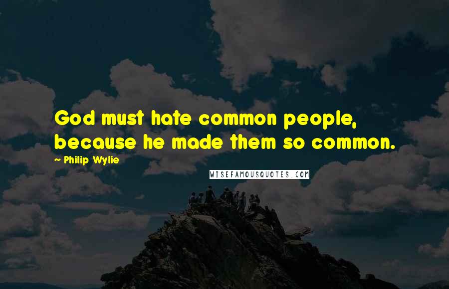 Philip Wylie Quotes: God must hate common people, because he made them so common.