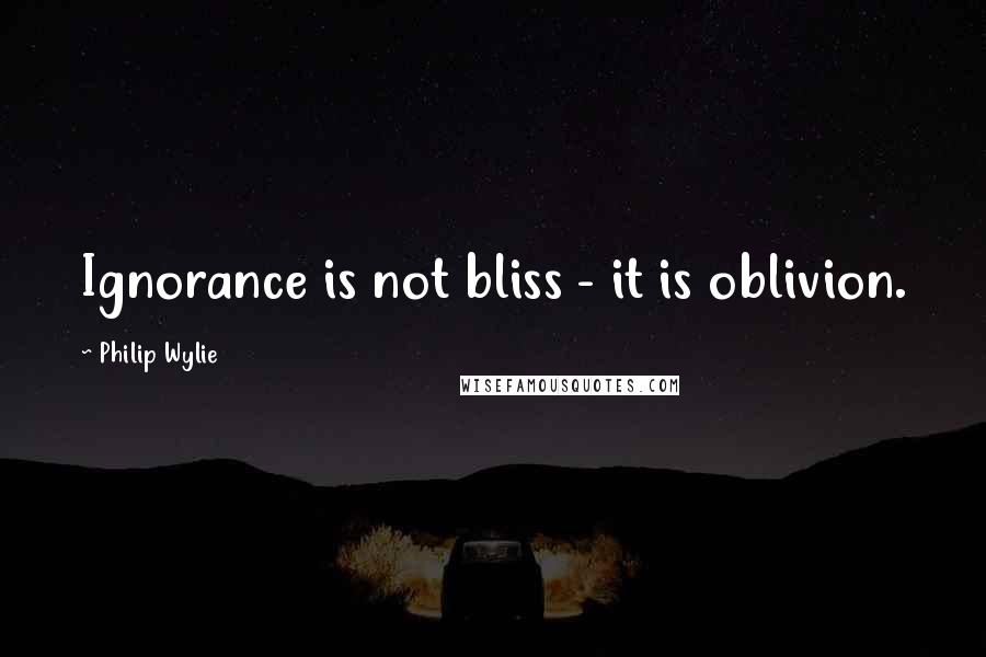Philip Wylie Quotes: Ignorance is not bliss - it is oblivion.