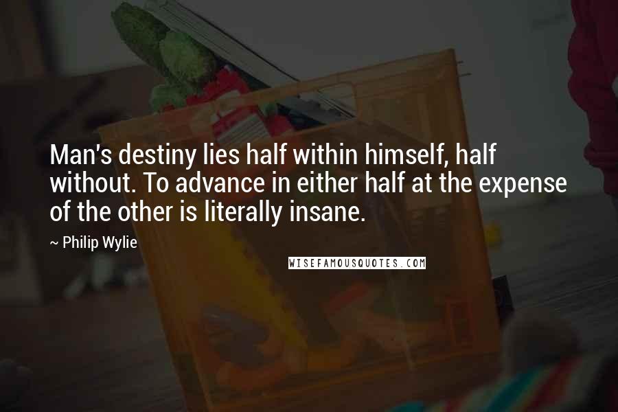 Philip Wylie Quotes: Man's destiny lies half within himself, half without. To advance in either half at the expense of the other is literally insane.