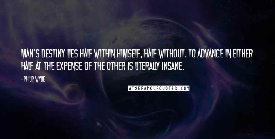 Philip Wylie Quotes: Man's destiny lies half within himself, half without. To advance in either half at the expense of the other is literally insane.