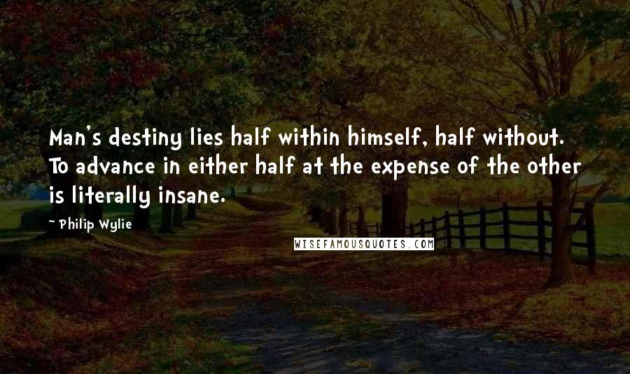 Philip Wylie Quotes: Man's destiny lies half within himself, half without. To advance in either half at the expense of the other is literally insane.