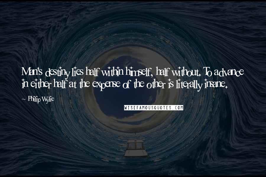 Philip Wylie Quotes: Man's destiny lies half within himself, half without. To advance in either half at the expense of the other is literally insane.