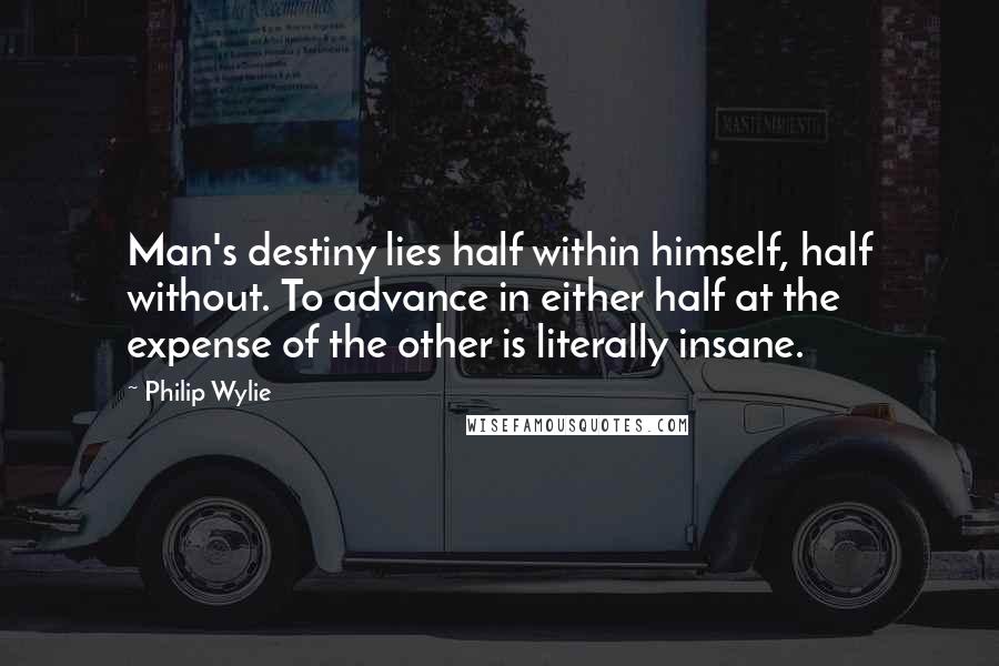 Philip Wylie Quotes: Man's destiny lies half within himself, half without. To advance in either half at the expense of the other is literally insane.