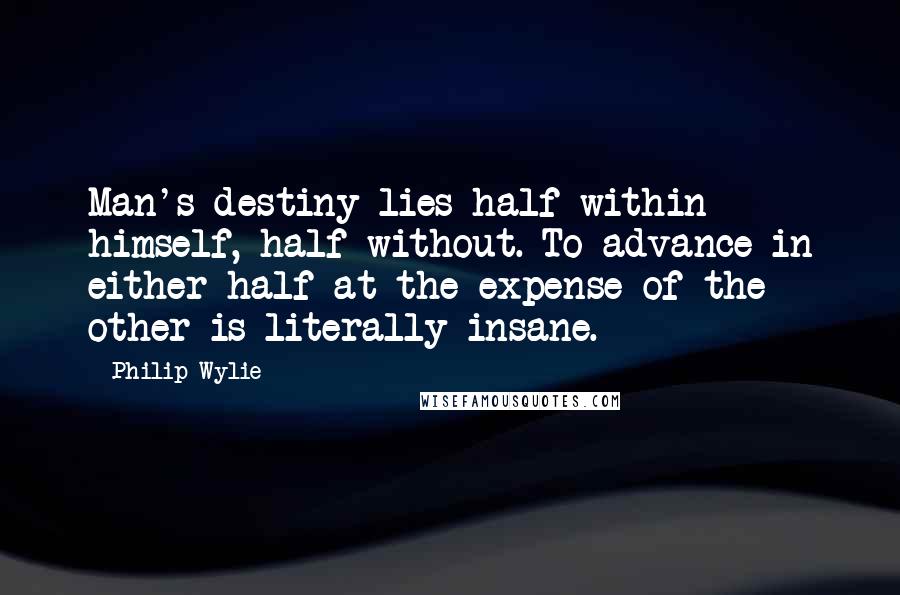 Philip Wylie Quotes: Man's destiny lies half within himself, half without. To advance in either half at the expense of the other is literally insane.