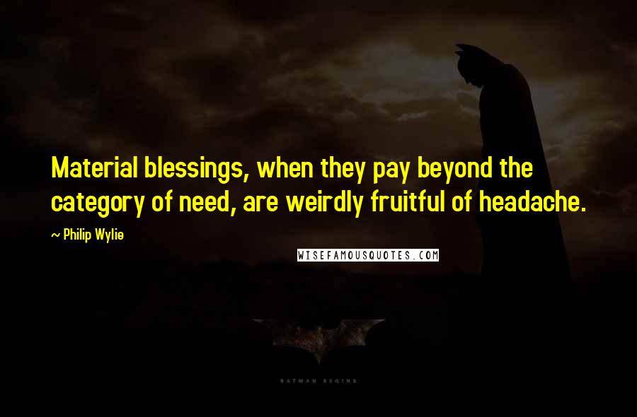 Philip Wylie Quotes: Material blessings, when they pay beyond the category of need, are weirdly fruitful of headache.