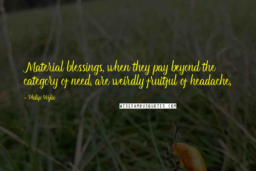 Philip Wylie Quotes: Material blessings, when they pay beyond the category of need, are weirdly fruitful of headache.