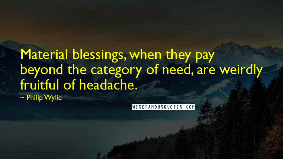 Philip Wylie Quotes: Material blessings, when they pay beyond the category of need, are weirdly fruitful of headache.