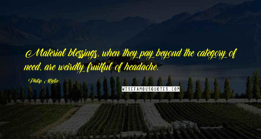 Philip Wylie Quotes: Material blessings, when they pay beyond the category of need, are weirdly fruitful of headache.