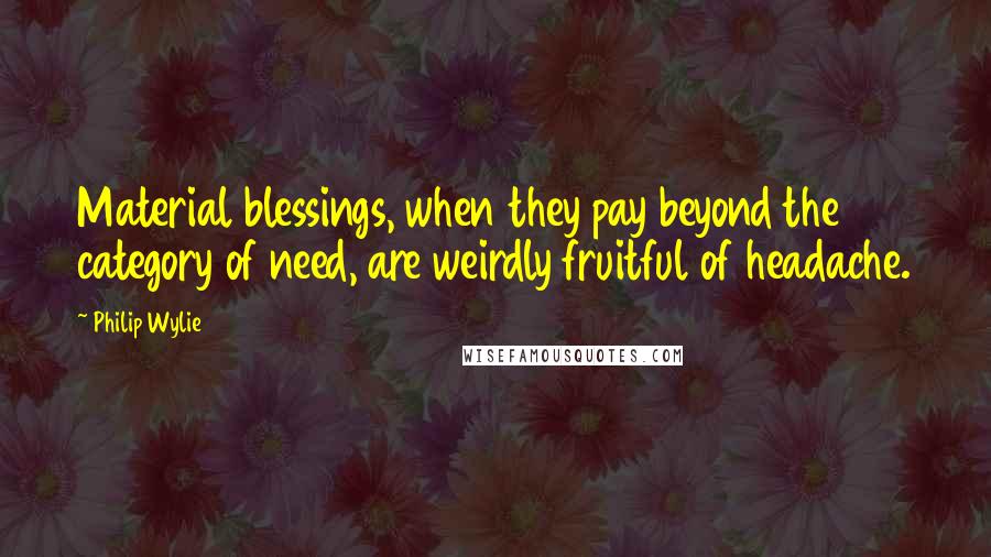 Philip Wylie Quotes: Material blessings, when they pay beyond the category of need, are weirdly fruitful of headache.