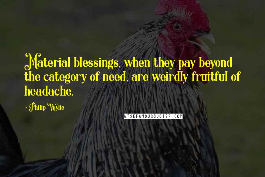 Philip Wylie Quotes: Material blessings, when they pay beyond the category of need, are weirdly fruitful of headache.