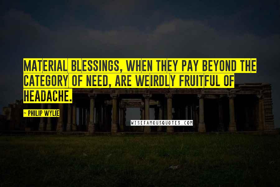 Philip Wylie Quotes: Material blessings, when they pay beyond the category of need, are weirdly fruitful of headache.