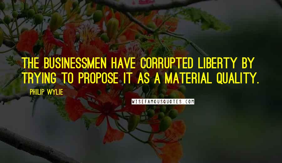 Philip Wylie Quotes: The businessmen have corrupted liberty by trying to propose it as a material quality.