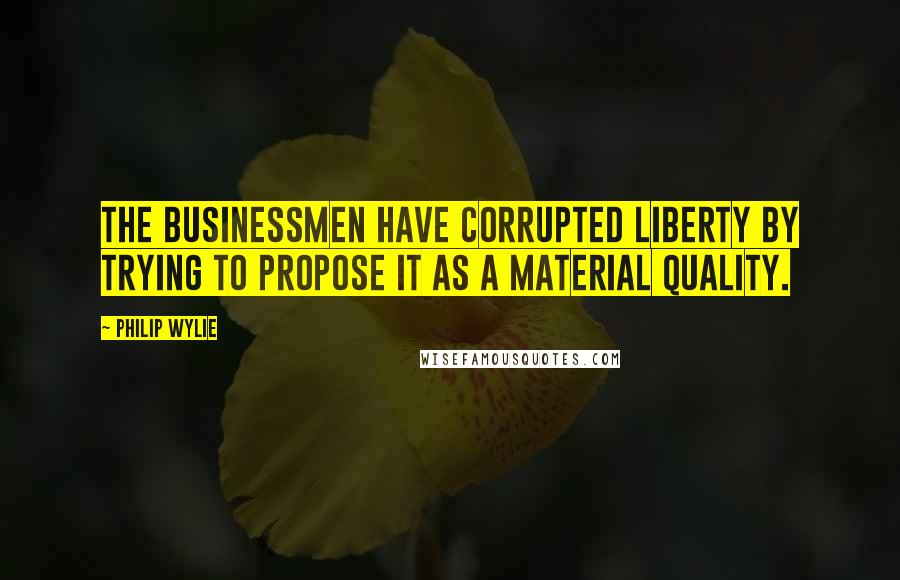 Philip Wylie Quotes: The businessmen have corrupted liberty by trying to propose it as a material quality.