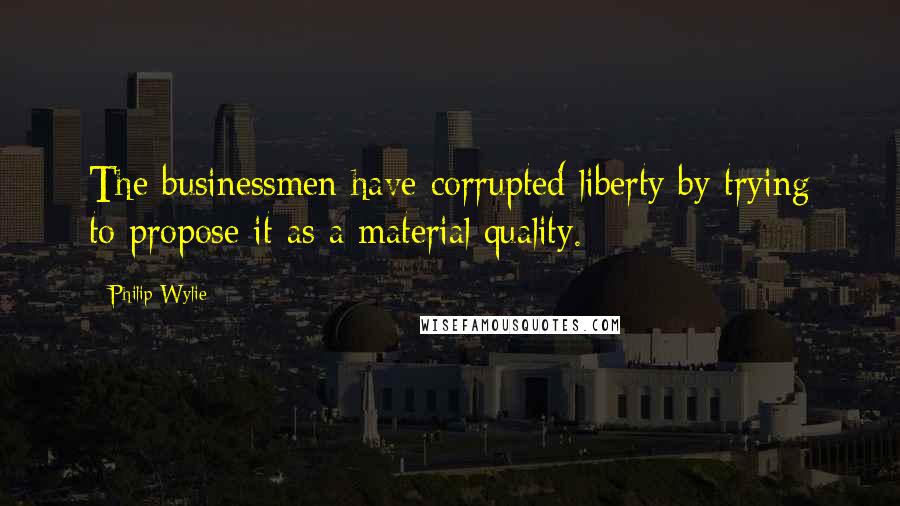 Philip Wylie Quotes: The businessmen have corrupted liberty by trying to propose it as a material quality.