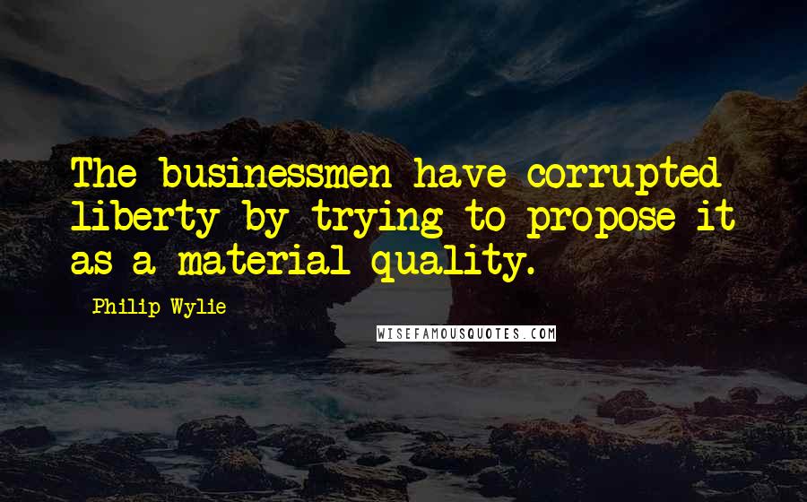 Philip Wylie Quotes: The businessmen have corrupted liberty by trying to propose it as a material quality.