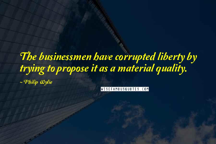Philip Wylie Quotes: The businessmen have corrupted liberty by trying to propose it as a material quality.