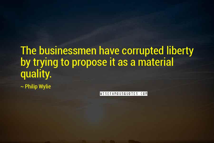 Philip Wylie Quotes: The businessmen have corrupted liberty by trying to propose it as a material quality.