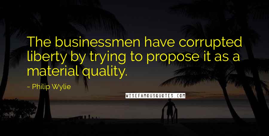 Philip Wylie Quotes: The businessmen have corrupted liberty by trying to propose it as a material quality.