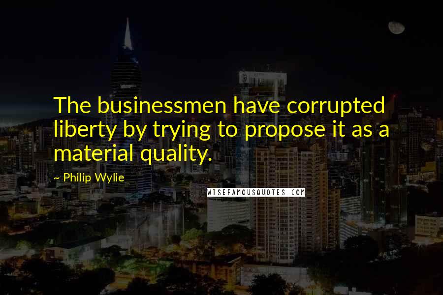 Philip Wylie Quotes: The businessmen have corrupted liberty by trying to propose it as a material quality.