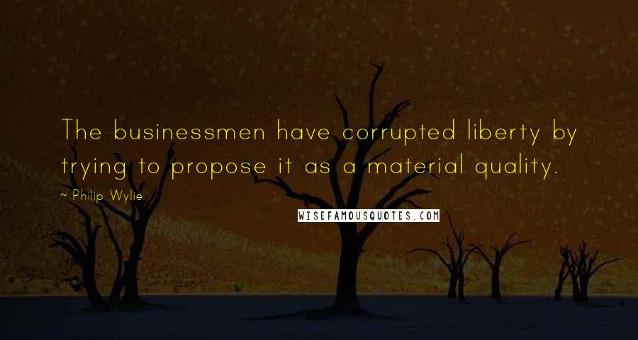 Philip Wylie Quotes: The businessmen have corrupted liberty by trying to propose it as a material quality.