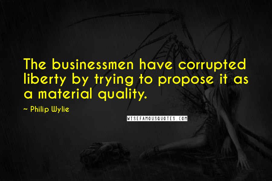 Philip Wylie Quotes: The businessmen have corrupted liberty by trying to propose it as a material quality.