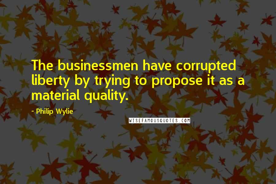 Philip Wylie Quotes: The businessmen have corrupted liberty by trying to propose it as a material quality.