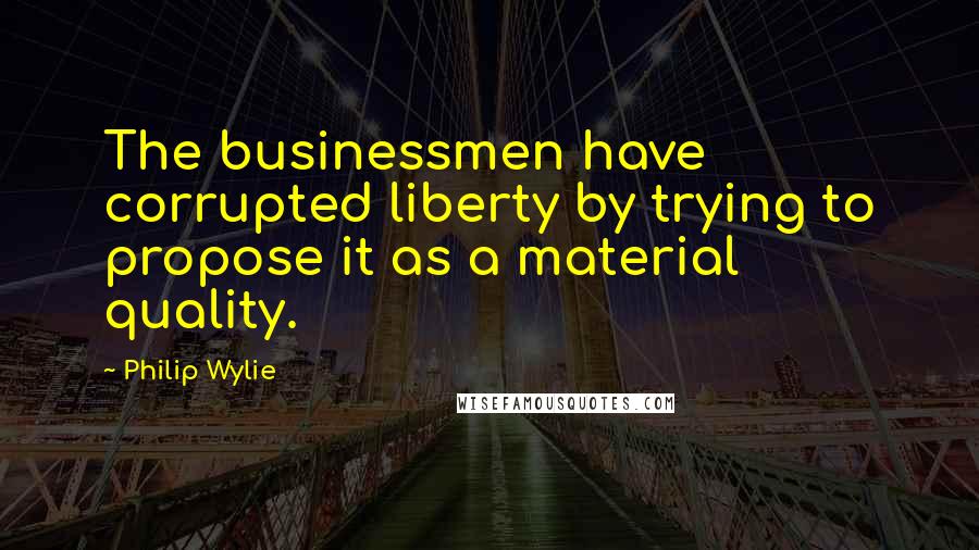 Philip Wylie Quotes: The businessmen have corrupted liberty by trying to propose it as a material quality.