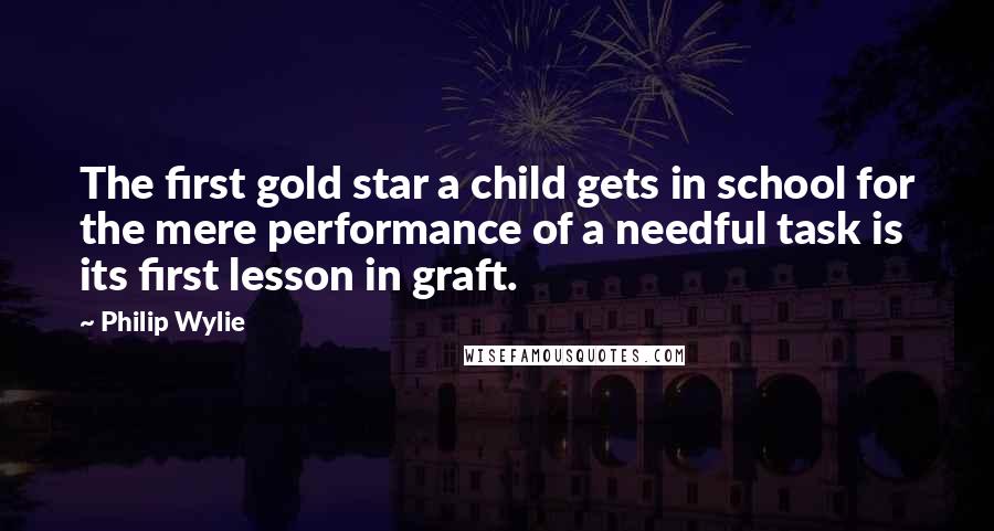 Philip Wylie Quotes: The first gold star a child gets in school for the mere performance of a needful task is its first lesson in graft.