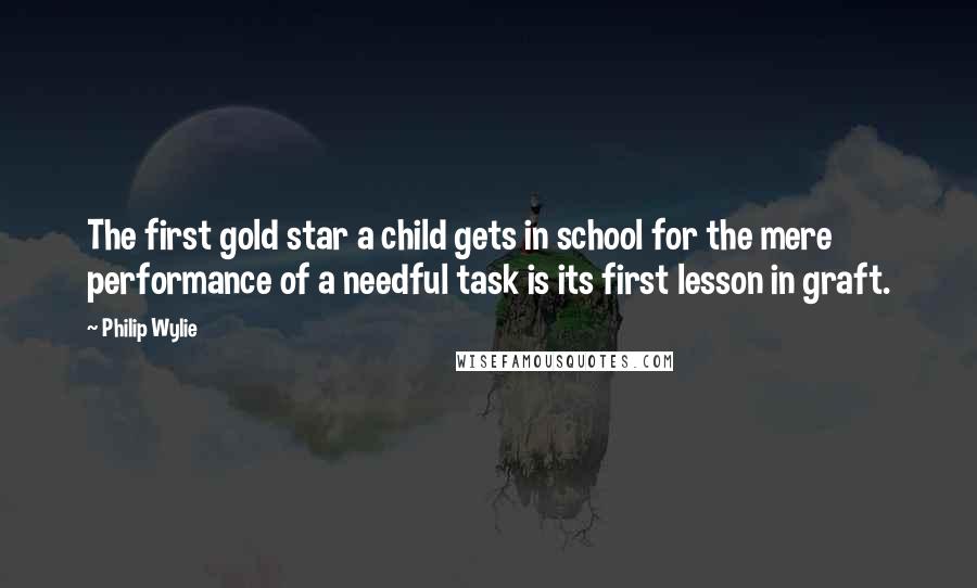 Philip Wylie Quotes: The first gold star a child gets in school for the mere performance of a needful task is its first lesson in graft.