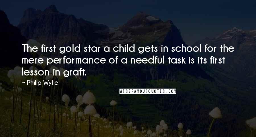 Philip Wylie Quotes: The first gold star a child gets in school for the mere performance of a needful task is its first lesson in graft.