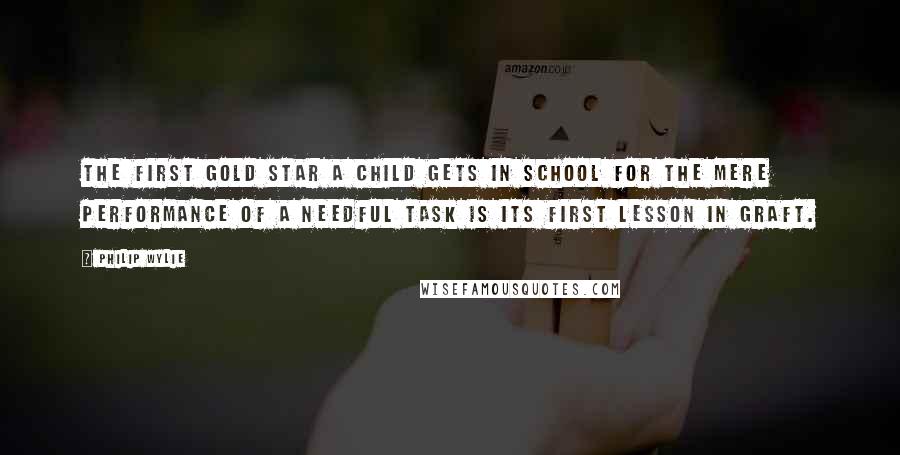 Philip Wylie Quotes: The first gold star a child gets in school for the mere performance of a needful task is its first lesson in graft.