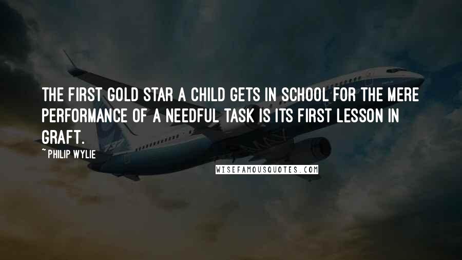 Philip Wylie Quotes: The first gold star a child gets in school for the mere performance of a needful task is its first lesson in graft.