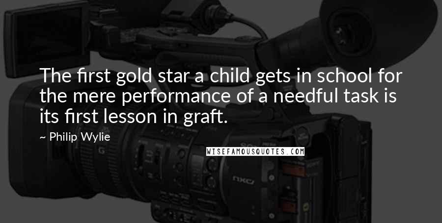 Philip Wylie Quotes: The first gold star a child gets in school for the mere performance of a needful task is its first lesson in graft.