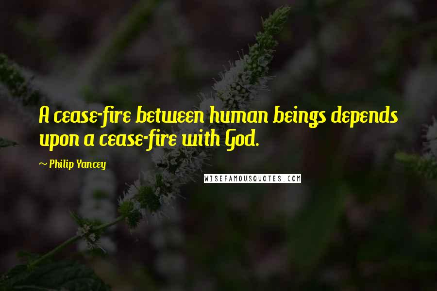 Philip Yancey Quotes: A cease-fire between human beings depends upon a cease-fire with God.