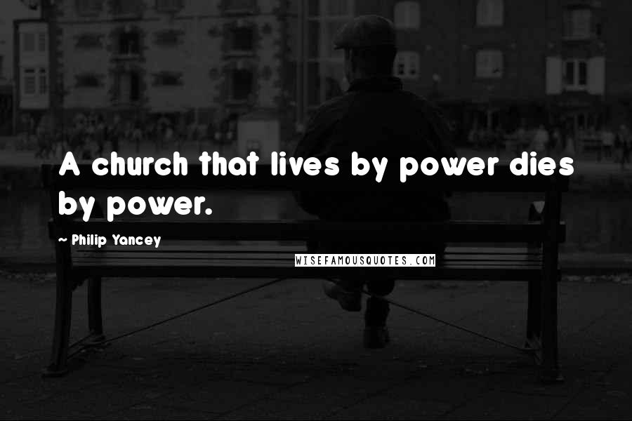 Philip Yancey Quotes: A church that lives by power dies by power.