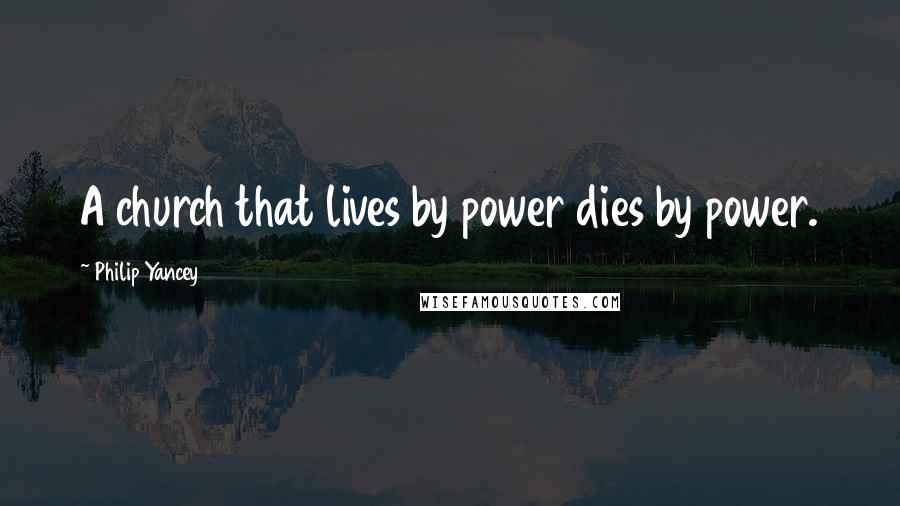 Philip Yancey Quotes: A church that lives by power dies by power.