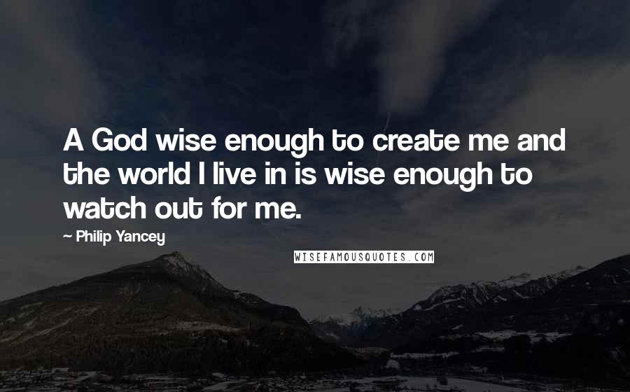 Philip Yancey Quotes: A God wise enough to create me and the world I live in is wise enough to watch out for me.