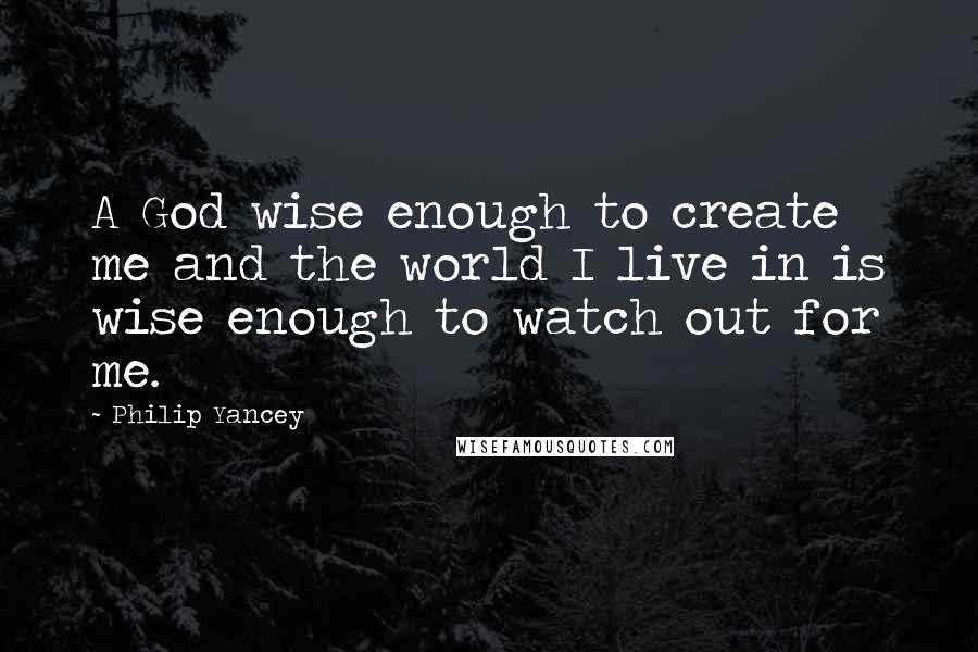 Philip Yancey Quotes: A God wise enough to create me and the world I live in is wise enough to watch out for me.