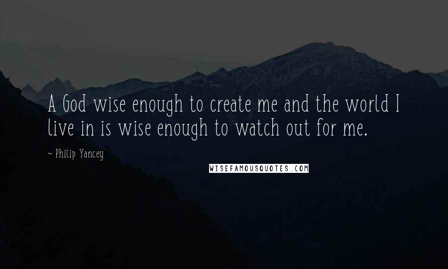 Philip Yancey Quotes: A God wise enough to create me and the world I live in is wise enough to watch out for me.