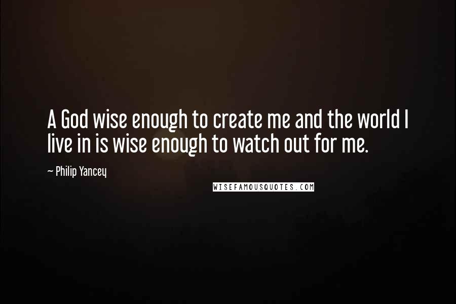 Philip Yancey Quotes: A God wise enough to create me and the world I live in is wise enough to watch out for me.