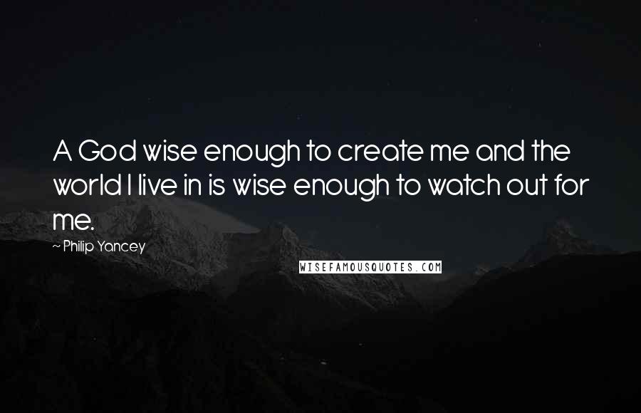 Philip Yancey Quotes: A God wise enough to create me and the world I live in is wise enough to watch out for me.