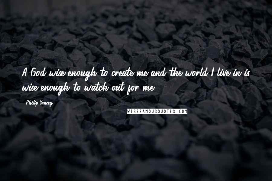 Philip Yancey Quotes: A God wise enough to create me and the world I live in is wise enough to watch out for me.