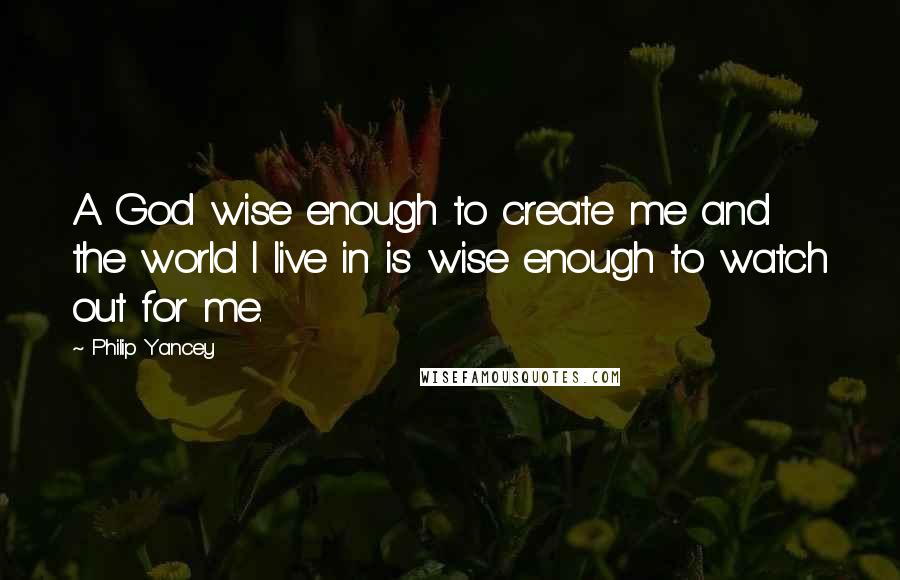 Philip Yancey Quotes: A God wise enough to create me and the world I live in is wise enough to watch out for me.