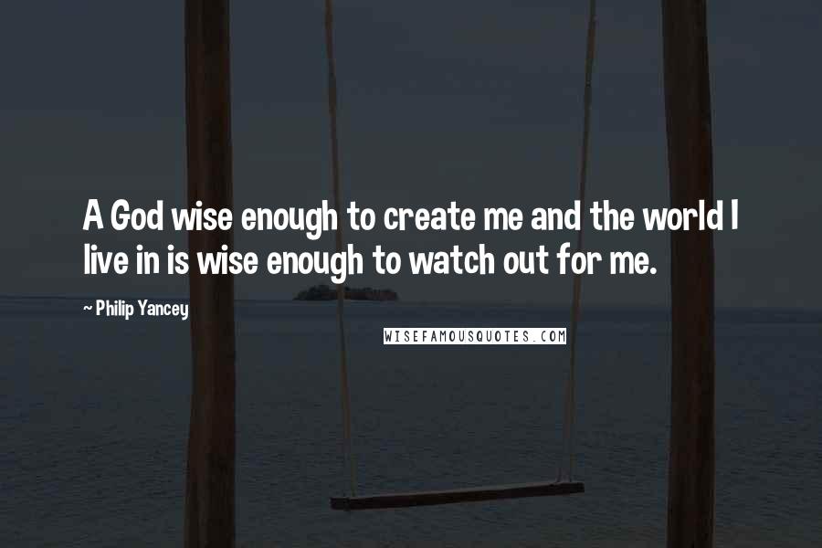 Philip Yancey Quotes: A God wise enough to create me and the world I live in is wise enough to watch out for me.