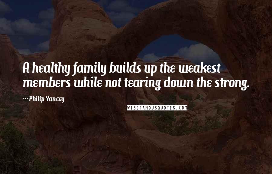 Philip Yancey Quotes: A healthy family builds up the weakest members while not tearing down the strong.